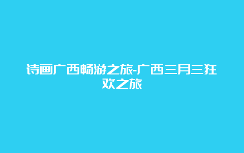 诗画广西畅游之旅-广西三月三狂欢之旅