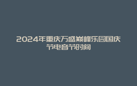 2024年重庆万盛巅峰乐园国庆节电音节时间