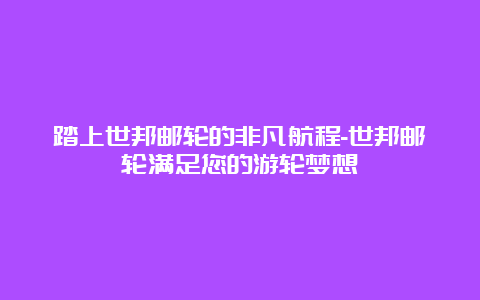 踏上世邦邮轮的非凡航程-世邦邮轮满足您的游轮梦想