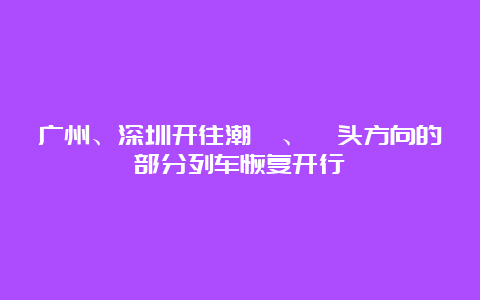 广州、深圳开往潮汕、汕头方向的部分列车恢复开行