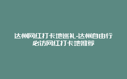 达州网红打卡地巡礼-达州自由行必访网红打卡地推荐