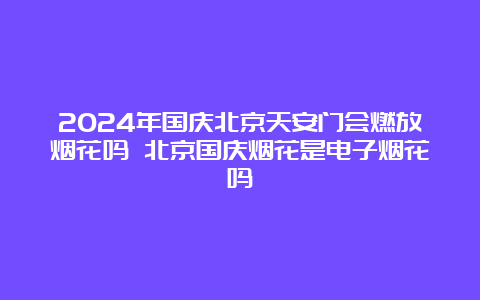 2024年国庆北京天安门会燃放烟花吗 北京国庆烟花是电子烟花吗