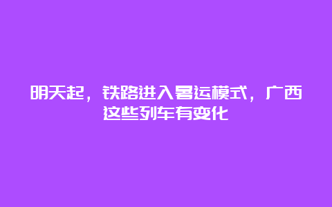 明天起，铁路进入暑运模式，广西这些列车有变化