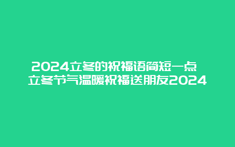 2024立冬的祝福语简短一点 立冬节气温暖祝福送朋友2024