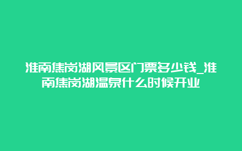 淮南焦岗湖风景区门票多少钱_淮南焦岗湖温泉什么时候开业