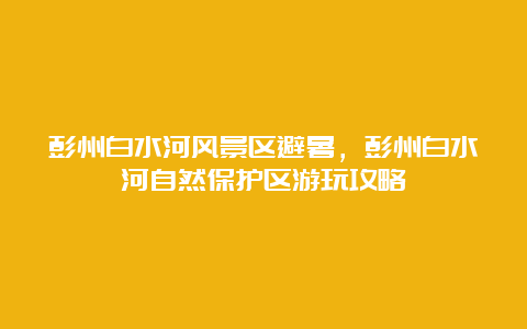 彭州白水河风景区避暑，彭州白水河自然保护区游玩攻略