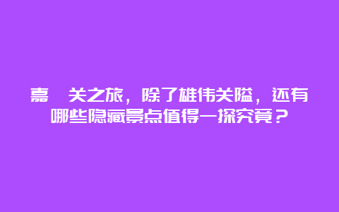 嘉峪关之旅，除了雄伟关隘，还有哪些隐藏景点值得一探究竟？