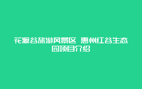 花源谷旅游风景区 惠州红谷生态园项目介绍