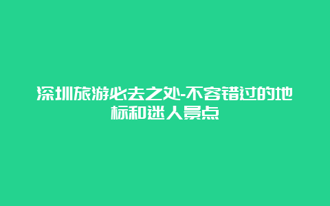 深圳旅游必去之处-不容错过的地标和迷人景点