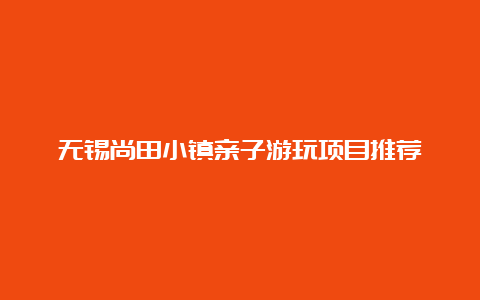 无锡尚田小镇亲子游玩项目推荐