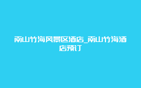 南山竹海风景区酒店_南山竹海酒店预订