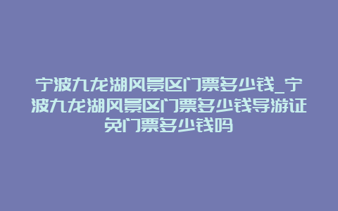 宁波九龙湖风景区门票多少钱_宁波九龙湖风景区门票多少钱导游证免门票多少钱吗