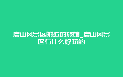 磨山风景区附近的旅馆_磨山风景区有什么好玩的