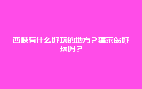 西峡有什么好玩的地方？蓬莱岛好玩吗？