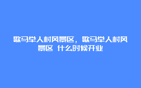 歇马举人村风景区，歇马举人村风景区 什么时候开业