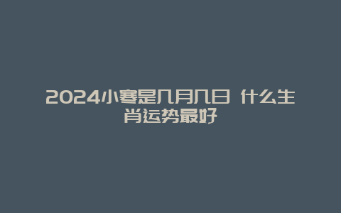 2024小寒是几月几日 什么生肖运势最好