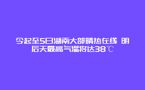 今起至5日湖南大部晴热在线 明后天最高气温将达38℃