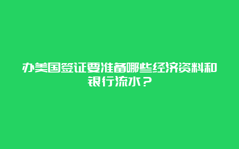 办美国签证要准备哪些经济资料和银行流水？