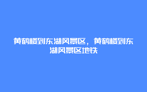 黄鹤楼到东湖风景区，黄鹤楼到东湖风景区地铁