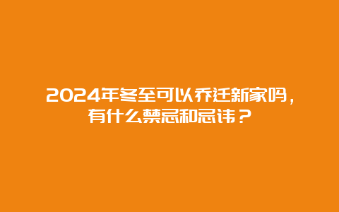 2024年冬至可以乔迁新家吗，有什么禁忌和忌讳？