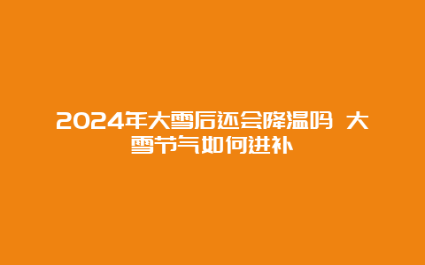 2024年大雪后还会降温吗 大雪节气如何进补