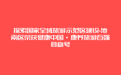 探索国家全域旅游示范区建设-池南区荣获健康中国·康养旅游百强县称号