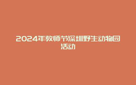 2024年教师节深圳野生动物园活动