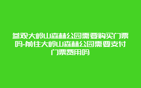 参观大岭山森林公园需要购买门票吗-前往大岭山森林公园需要支付门票费用吗