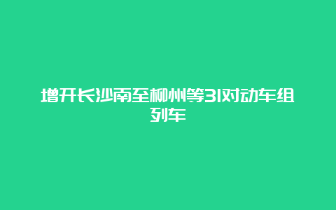 增开长沙南至柳州等31对动车组列车