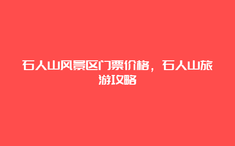 石人山风景区门票价格，石人山旅游攻略