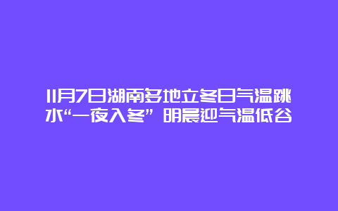 11月7日湖南多地立冬日气温跳水“一夜入冬” 明晨迎气温低谷