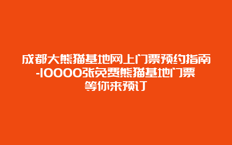 成都大熊猫基地网上门票预约指南-10000张免费熊猫基地门票等你来预订