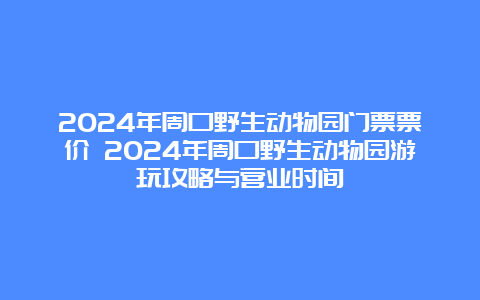 2024年周口野生动物园门票票价 2024年周口野生动物园游玩攻略与营业时间