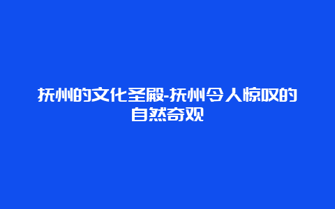 抚州的文化圣殿-抚州令人惊叹的自然奇观