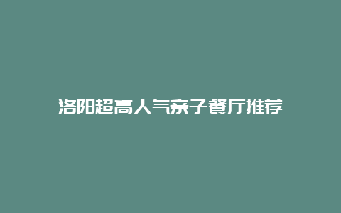 洛阳超高人气亲子餐厅推荐