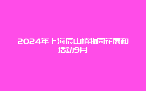 2024年上海辰山植物园花展和活动9月