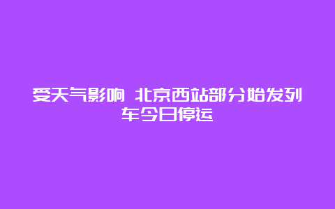 受天气影响 北京西站部分始发列车今日停运