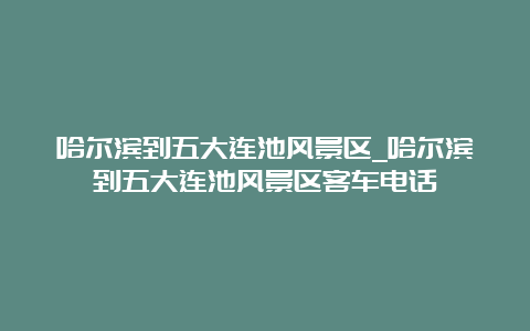 哈尔滨到五大连池风景区_哈尔滨到五大连池风景区客车电话