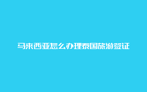 马来西亚怎么办理泰国旅游签证