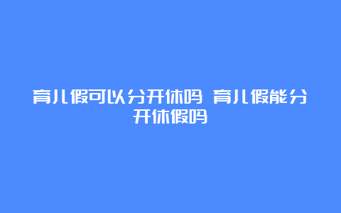 育儿假可以分开休吗 育儿假能分开休假吗