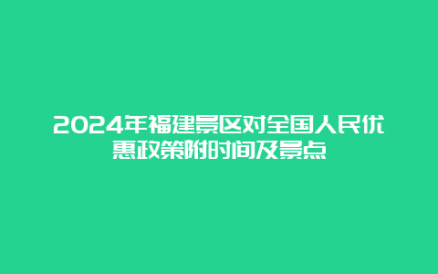 2024年福建景区对全国人民优惠政策附时间及景点