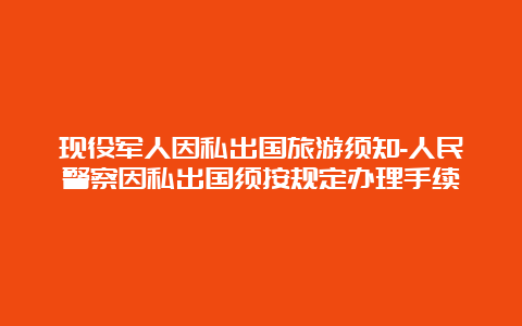 现役军人因私出国旅游须知-人民警察因私出国须按规定办理手续