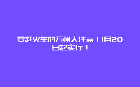 要赶火车的万州人注意！1月20日起实行！