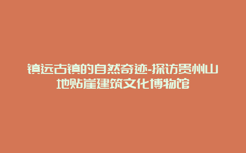 镇远古镇的自然奇迹-探访贵州山地贴崖建筑文化博物馆