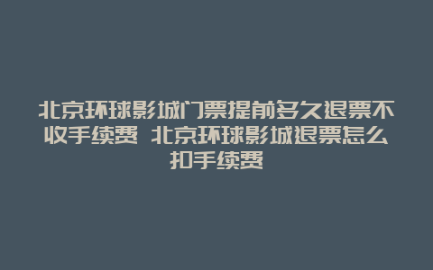 北京环球影城门票提前多久退票不收手续费 北京环球影城退票怎么扣手续费