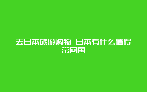 去日本旅游购物 日本有什么值得带回国