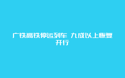 广铁高铁停运列车 九成以上恢复开行