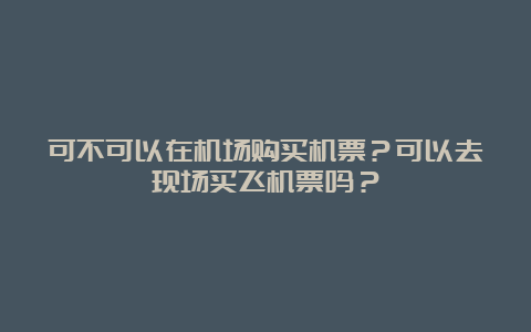 可不可以在机场购买机票？可以去现场买飞机票吗？