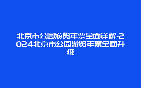 北京市公园游览年票全面详解-2024北京市公园游览年票全面升级