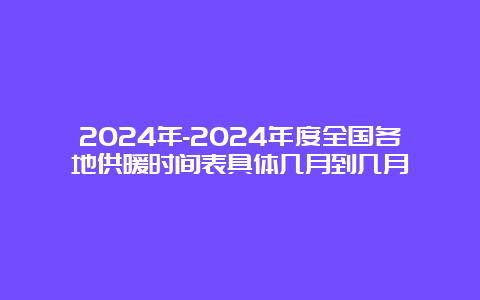 2024年-2024年度全国各地供暖时间表具体几月到几月